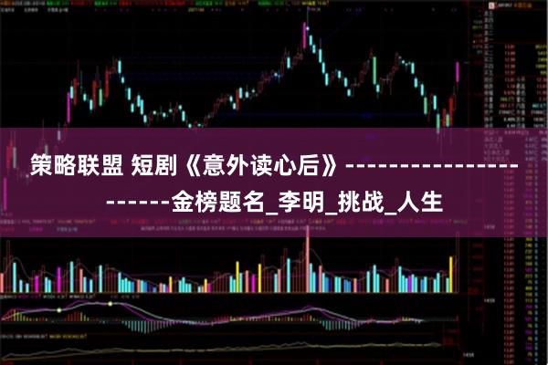 策略联盟 短剧《意外读心后》----------------------金榜题名_李明_挑战_人生