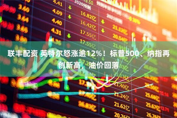 联丰配资 英特尔怒涨逾12%！标普500、纳指再创新高，油价回落