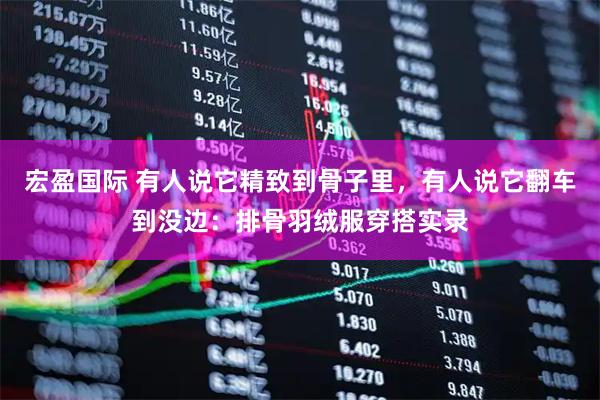宏盈国际 有人说它精致到骨子里，有人说它翻车到没边：排骨羽绒服穿搭实录