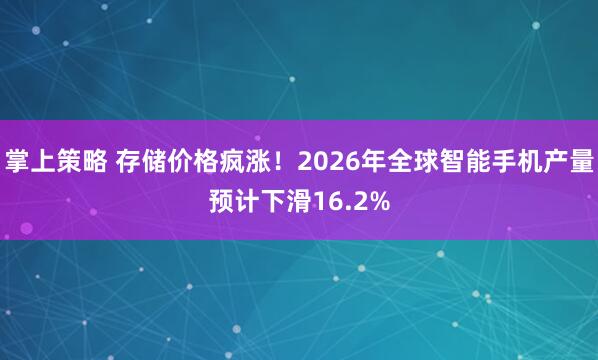 掌上策略 存储价格疯涨！2026年全球智能手机产量预计下滑16.2%