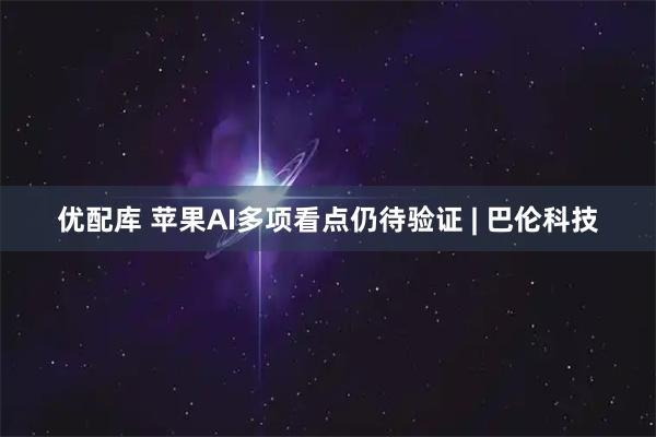 优配库 苹果AI多项看点仍待验证 | 巴伦科技