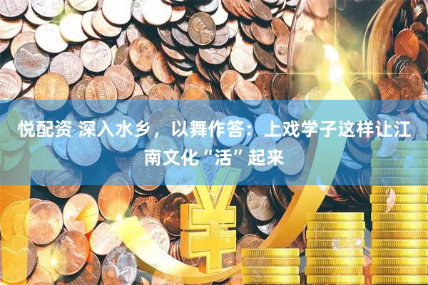 悦配资 深入水乡，以舞作答：上戏学子这样让江南文化“活”起来