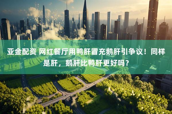 亚金配资 网红餐厅用鸭肝冒充鹅肝引争议！同样是肝，鹅肝比鸭肝更好吗？